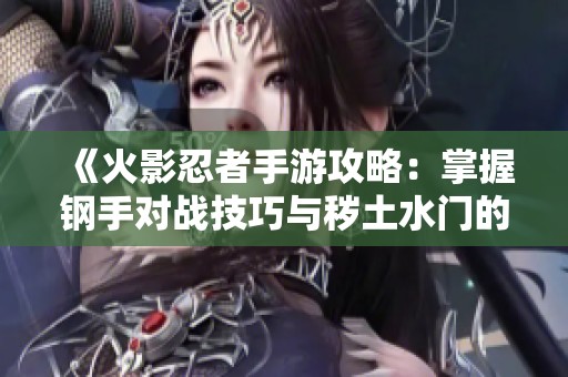 《火影忍者手游攻略：掌握钢手对战技巧与秽土水门的使用策略》