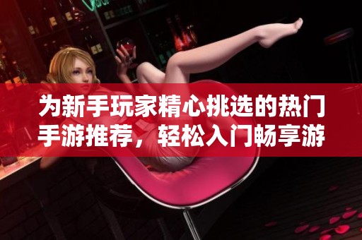 为新手玩家精心挑选的热门手游推荐，轻松入门畅享游戏乐趣无压力