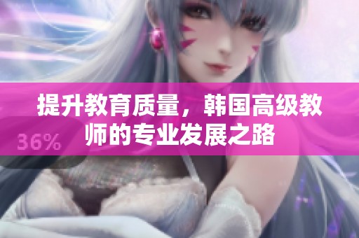 提升教育质量，韩国高级教师的专业发展之路