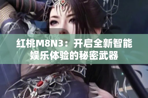 红桃M8N3:开启全新智能娱乐体验的秘密武器 红桃M8N3:开启全新智能娱乐体验的秘密武器