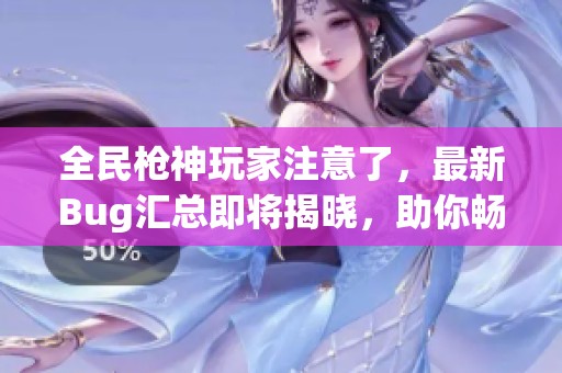 全民枪神玩家注意了，最新Bug汇总即将揭晓，助你畅玩无阻！