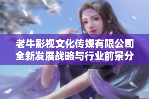 老牛影视文化传媒有限公司全新发展战略与行业前景分析
