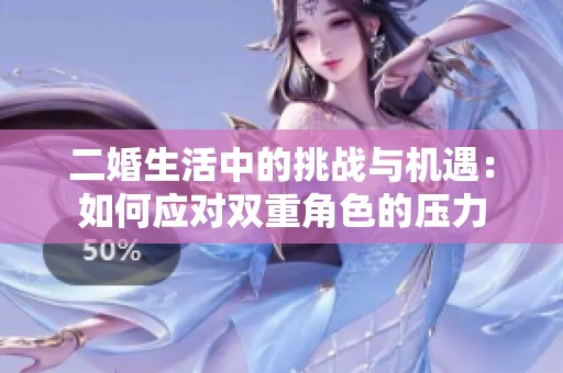 二婚生活中的挑战与机遇：如何应对双重角色的压力