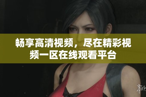 畅享高清视频，尽在精彩视频一区在线观看平台