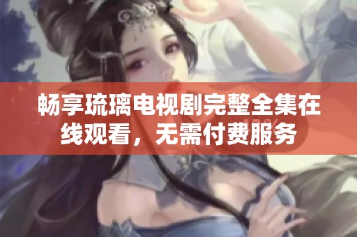 畅享琉璃电视剧完整全集在线观看，无需付费服务