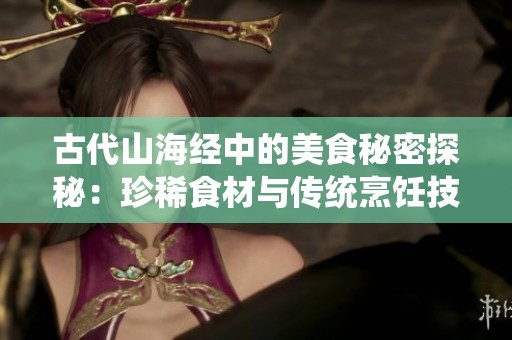 古代山海经中的美食秘密探秘：珍稀食材与传统烹饪技艺的结合与传承