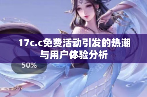17c.c免费活动引发的热潮与用户体验分析
