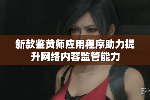 新款鉴黄师应用程序助力提升网络内容监管能力