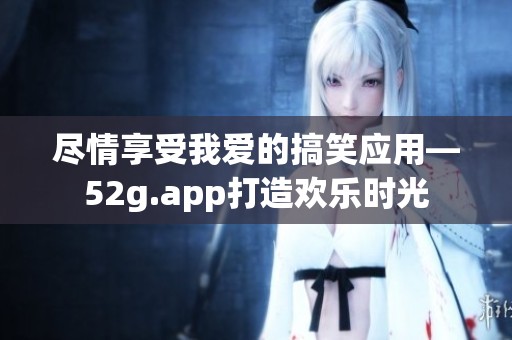 尽情享受我爱的搞笑应用—52g.app打造欢乐时光