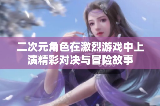 二次元角色在激烈游戏中上演精彩对决与冒险故事