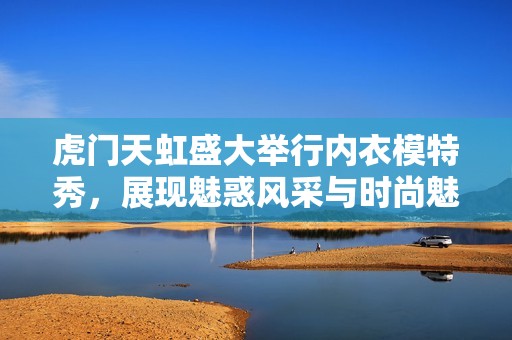 虎门天虹盛大举行内衣模特秀，展现魅惑风采与时尚魅力
