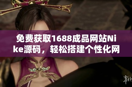 免费获取1688成品网站Nike源码，轻松搭建个性化网站
