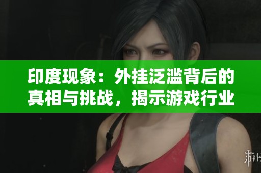 印度现象：外挂泛滥背后的真相与挑战，揭示游戏行业的黑暗面与希望