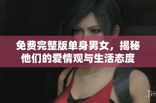 免费完整版单身男女，揭秘他们的爱情观与生活态度