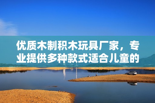优质木制积木玩具厂家，专业提供多种款式适合儿童的益智积木玩具产品