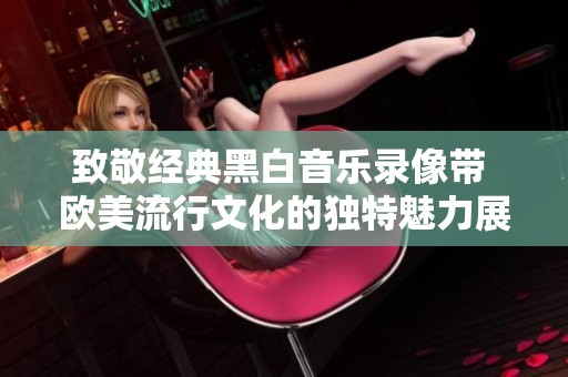 致敬经典黑白音乐录像带 欧美流行文化的独特魅力展现