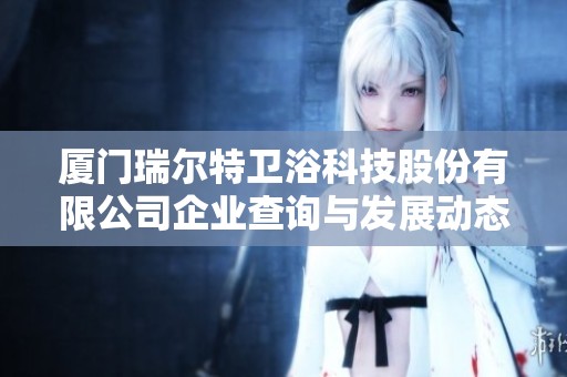 厦门瑞尔特卫浴科技股份有限公司企业查询与发展动态分析报告