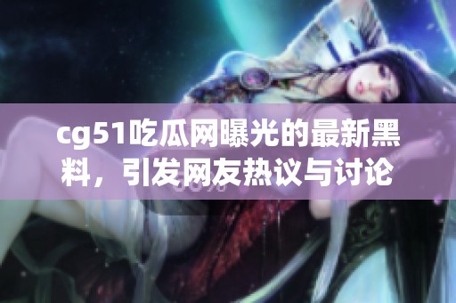cg51吃瓜网曝光的最新黑料，引发网友热议与讨论