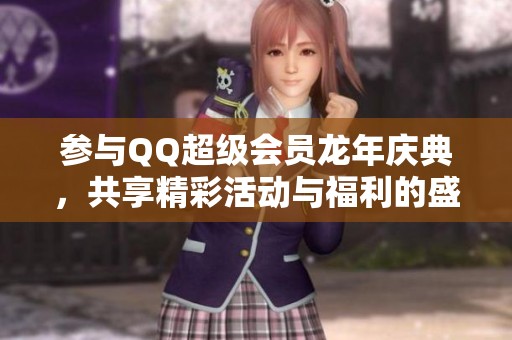 参与QQ超级会员龙年庆典，共享精彩活动与福利的盛大狂欢之旅