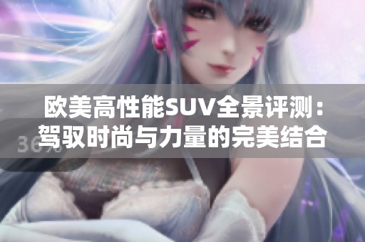 欧美高性能SUV全景评测：驾驭时尚与力量的完美结合