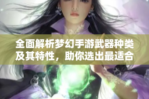 全面解析梦幻手游武器种类及其特性，助你选出最适合的装备攻略