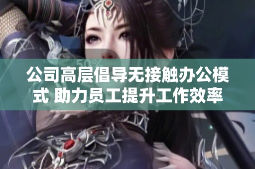 公司高层倡导无接触办公模式 助力员工提升工作效率