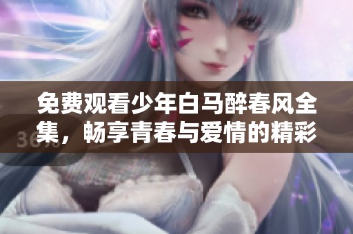 免费观看少年白马醉春风全集，畅享青春与爱情的精彩故事