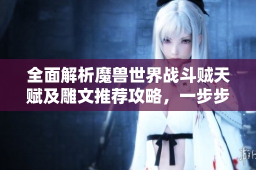 全面解析魔兽世界战斗贼天赋及雕文推荐攻略，一步步提升你的战斗技能