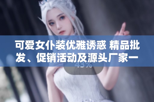 可爱女仆装优雅诱惑 精品批发、促销活动及源头厂家一站式了解