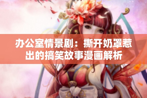 办公室情景剧：撕开奶罩惹出的搞笑故事漫画解析