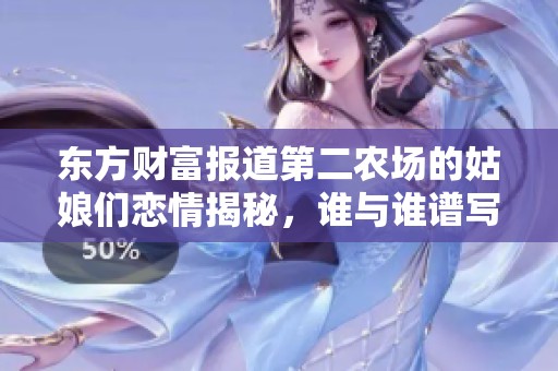 东方财富报道第二农场的姑娘们恋情揭秘，谁与谁谱写了爱的乐章