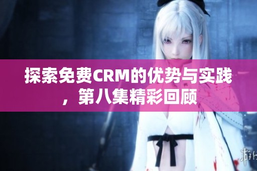探索免费CRM的优势与实践，第八集精彩回顾
