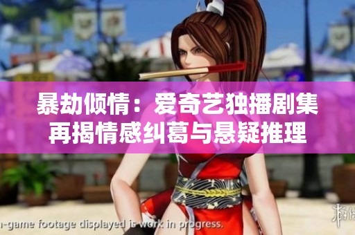 暴劫倾情：爱奇艺独播剧集再揭情感纠葛与悬疑推理