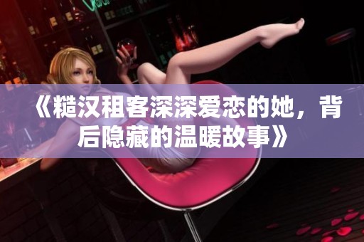 《糙汉租客深深爱恋的她，背后隐藏的温暖故事》