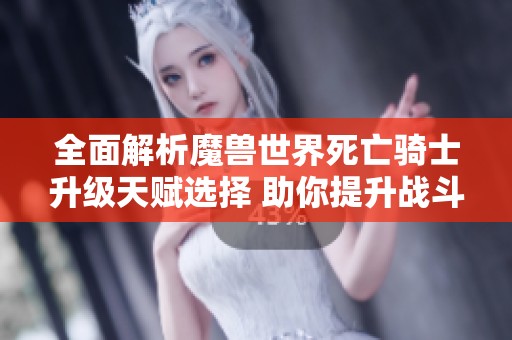 全面解析魔兽世界死亡骑士升级天赋选择 助你提升战斗力的最佳配置指南