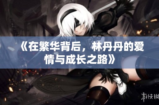《在繁华背后，林丹丹的爱情与成长之路》
