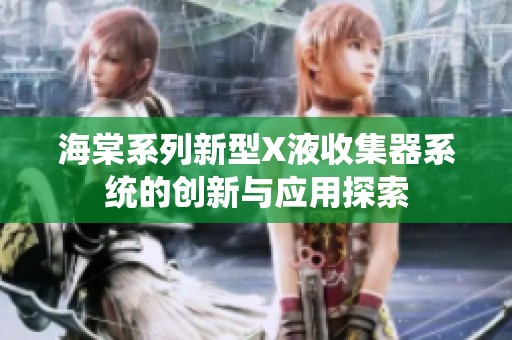 海棠系列新型X液收集器系统的创新与应用探索