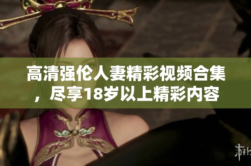 高清强伦人妻精彩视频合集，尽享18岁以上精彩内容