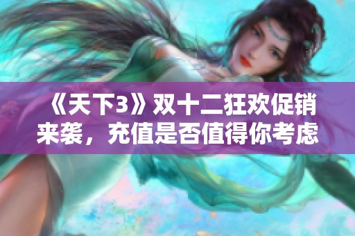 《天下3》双十二狂欢促销来袭，充值是否值得你考虑的深度分析与建议