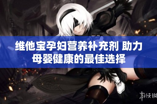 维他宝孕妇营养补充剂 助力母婴健康的最佳选择