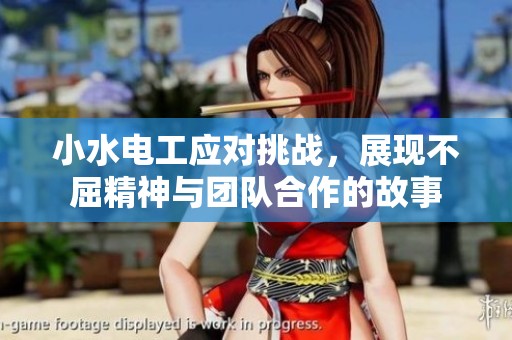 小水电工应对挑战，展现不屈精神与团队合作的故事