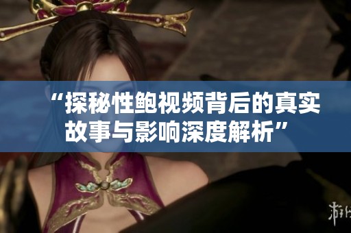 “探秘性鲍视频背后的真实故事与影响深度解析”