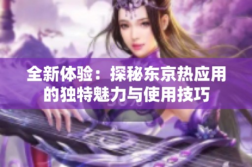 全新体验：探秘东京热应用的独特魅力与使用技巧