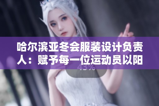 哈尔滨亚冬会服装设计负责人：赋予每一位运动员以阳光般的温暖与活力
