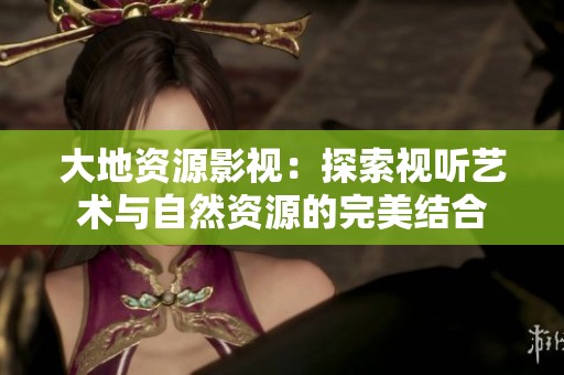 大地资源影视：探索视听艺术与自然资源的完美结合