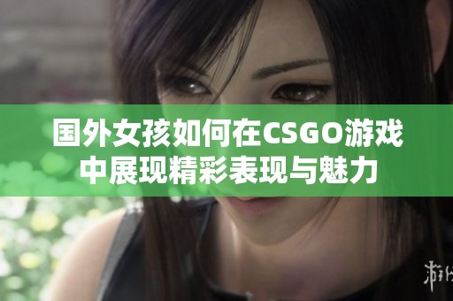 国外女孩如何在CSGO游戏中展现精彩表现与魅力