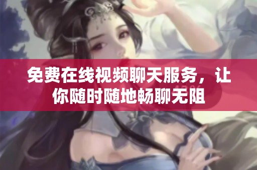 免费在线视频聊天服务，让你随时随地畅聊无阻