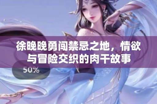 徐晚晚勇闯禁忌之地，情欲与冒险交织的肉干故事