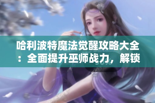 哈利波特魔法觉醒攻略大全：全面提升巫师战力，解锁顶尖技能与装备方法