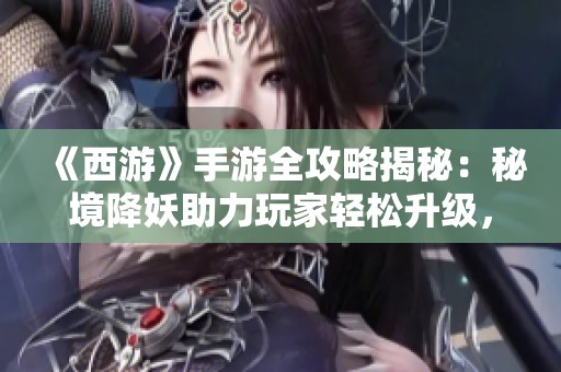 《西游》手游全攻略揭秘：秘境降妖助力玩家轻松升级，畅享游戏乐趣